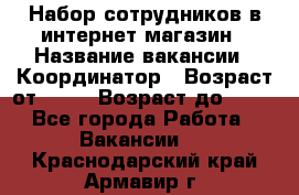 Набор сотрудников в интернет-магазин › Название вакансии ­ Координатор › Возраст от ­ 14 › Возраст до ­ 80 - Все города Работа » Вакансии   . Краснодарский край,Армавир г.